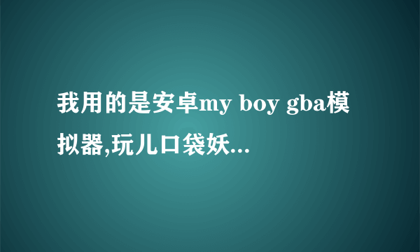 我用的是安卓my boy gba模拟器,玩儿口袋妖怪叶绿,求大神详细解答下作弊功能的使用方法以及可用的作弊代