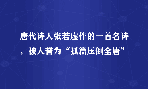 唐代诗人张若虚作的一首名诗，被人誉为“孤篇压倒全唐”