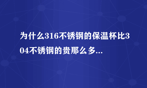 为什么316不锈钢的保温杯比304不锈钢的贵那么多？到底有什么不同？