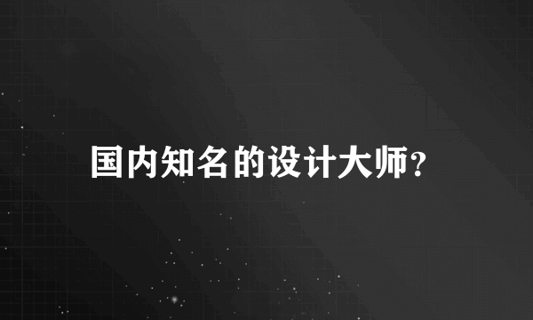 国内知名的设计大师？