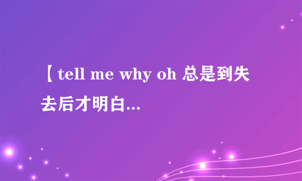 【tell me why oh 总是到失去后才明白】这首歌谁唱的如题 谢谢了