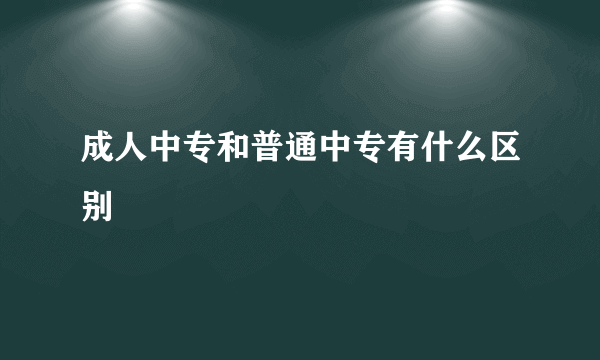 成人中专和普通中专有什么区别