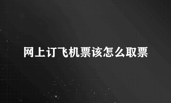 网上订飞机票该怎么取票