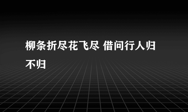 柳条折尽花飞尽 借问行人归不归