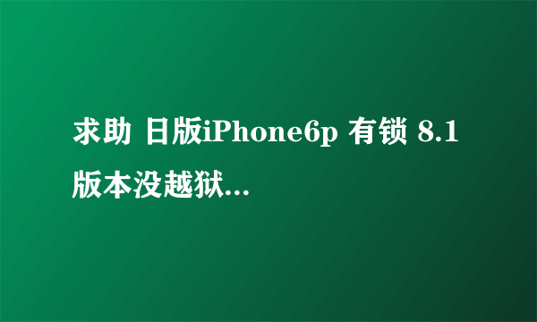 求助 日版iPhone6p 有锁 8.1版本没越狱 用gpplte卡贴总是不稳定 不到半个小