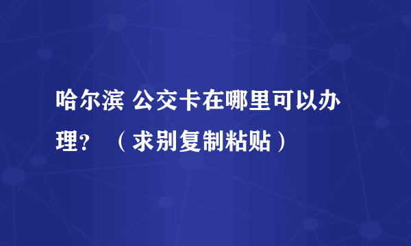 哈尔滨 公交卡在哪里可以办理？ （求别复制粘贴）