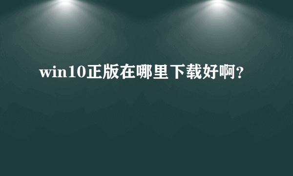 win10正版在哪里下载好啊？