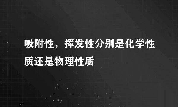 吸附性，挥发性分别是化学性质还是物理性质