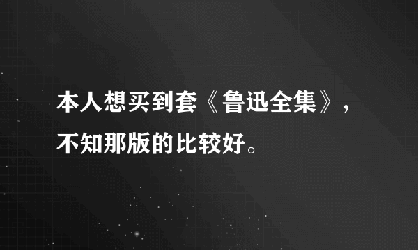 本人想买到套《鲁迅全集》，不知那版的比较好。