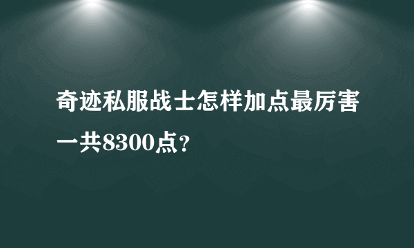 奇迹私服战士怎样加点最厉害一共8300点？