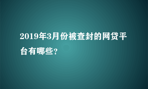 2019年3月份被查封的网贷平台有哪些？