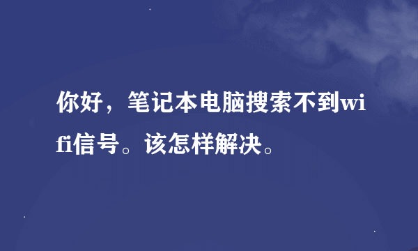 你好，笔记本电脑搜索不到wifi信号。该怎样解决。