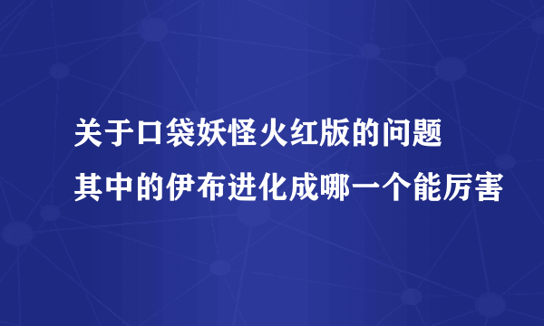 关于口袋妖怪火红版的问题 其中的伊布进化成哪一个能厉害