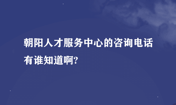 朝阳人才服务中心的咨询电话有谁知道啊?