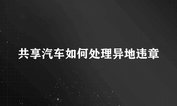 共享汽车如何处理异地违章