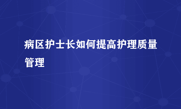 病区护士长如何提高护理质量管理