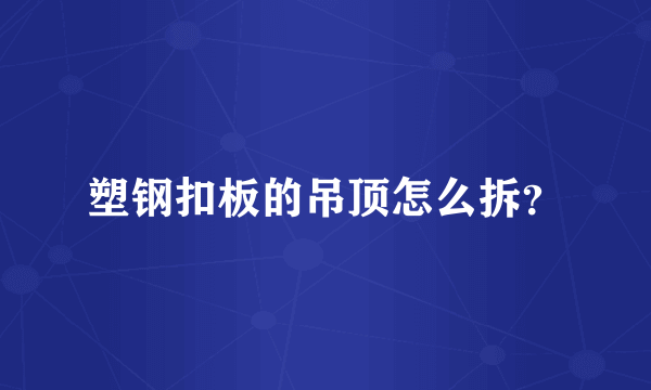 塑钢扣板的吊顶怎么拆？
