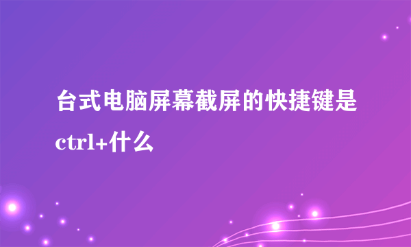 台式电脑屏幕截屏的快捷键是ctrl+什么