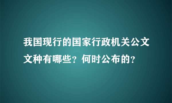 我国现行的国家行政机关公文文种有哪些？何时公布的？