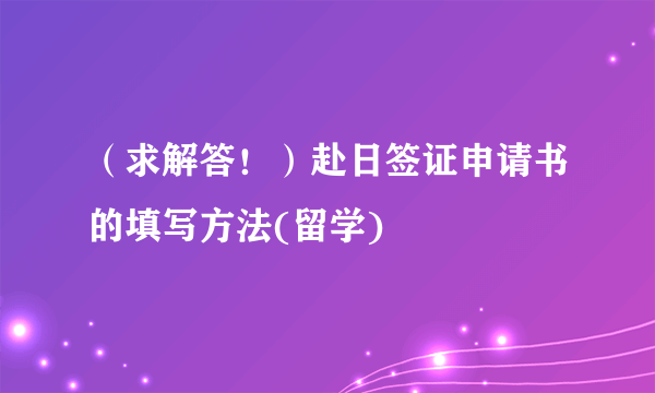 （求解答！）赴日签证申请书的填写方法(留学)