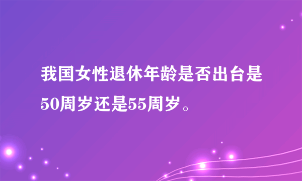 我国女性退休年龄是否出台是50周岁还是55周岁。