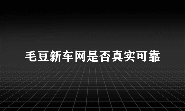 毛豆新车网是否真实可靠
