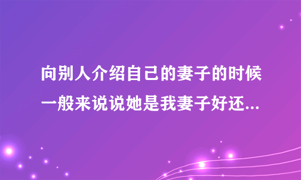 向别人介绍自己的妻子的时候一般来说说她是我妻子好还是说她是我老婆好？