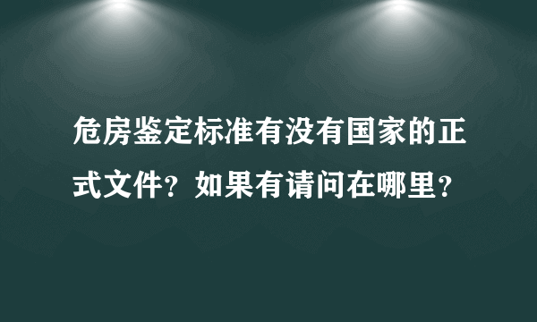 危房鉴定标准有没有国家的正式文件？如果有请问在哪里？