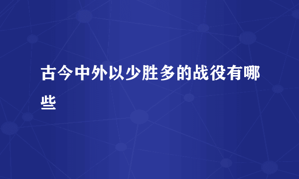 古今中外以少胜多的战役有哪些
