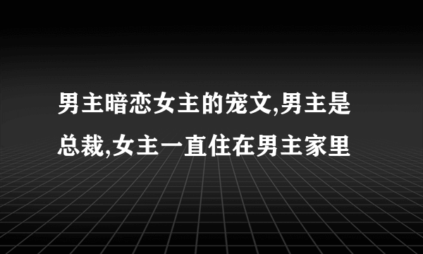 男主暗恋女主的宠文,男主是总裁,女主一直住在男主家里