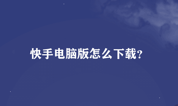 快手电脑版怎么下载？