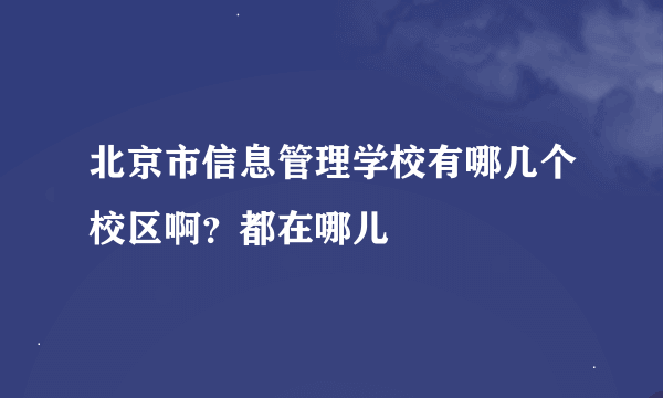 北京市信息管理学校有哪几个校区啊？都在哪儿