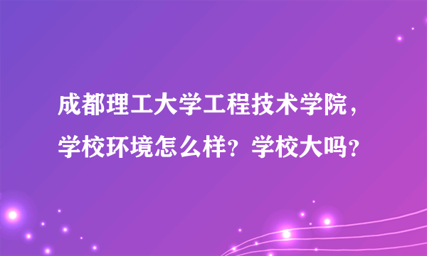成都理工大学工程技术学院，学校环境怎么样？学校大吗？