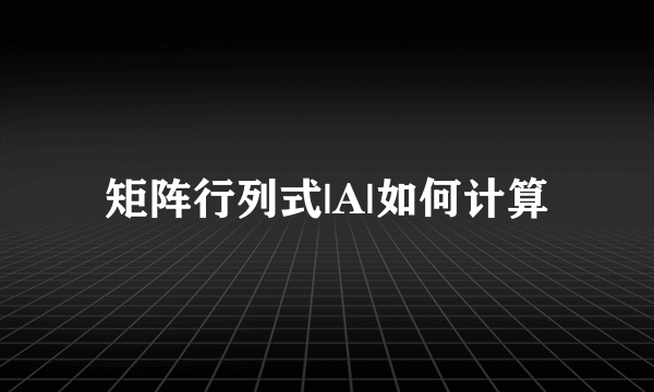 矩阵行列式|A|如何计算