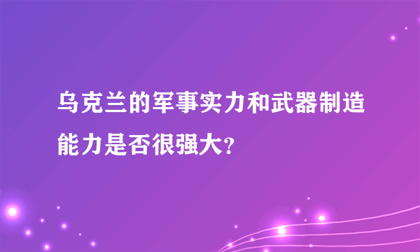 乌克兰的军事实力和武器制造能力是否很强大？