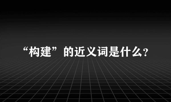 “构建”的近义词是什么？