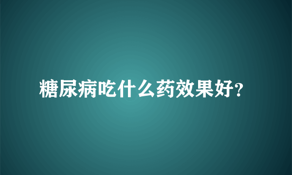 糖尿病吃什么药效果好？