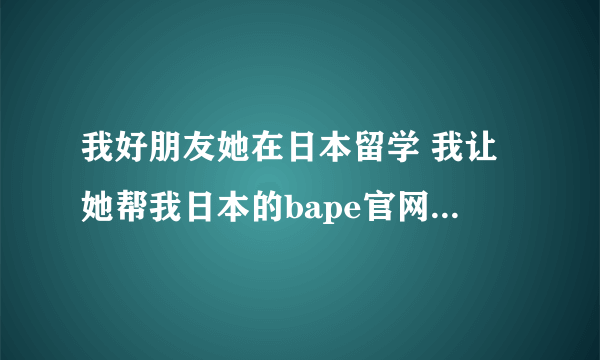 我好朋友她在日本留学 我让她帮我日本的bape官网买了件衣服 只要450的 但是袖口没有标签 我也