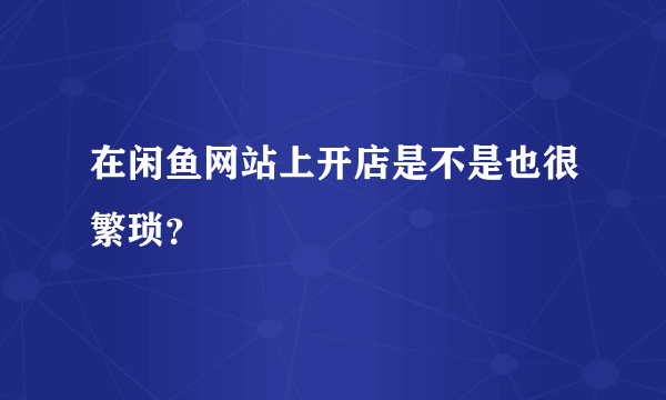 在闲鱼网站上开店是不是也很繁琐？