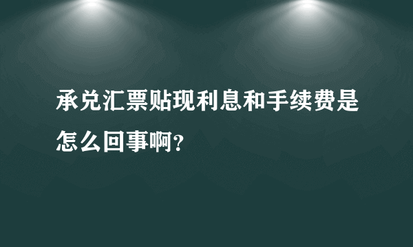 承兑汇票贴现利息和手续费是怎么回事啊？