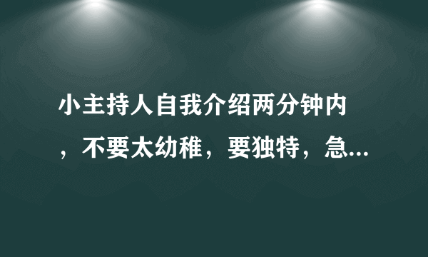 小主持人自我介绍两分钟内 ，不要太幼稚，要独特，急用！！！