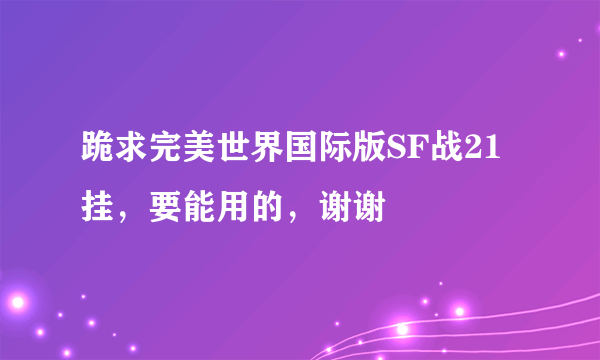跪求完美世界国际版SF战21挂，要能用的，谢谢