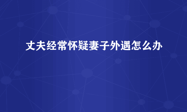 丈夫经常怀疑妻子外遇怎么办