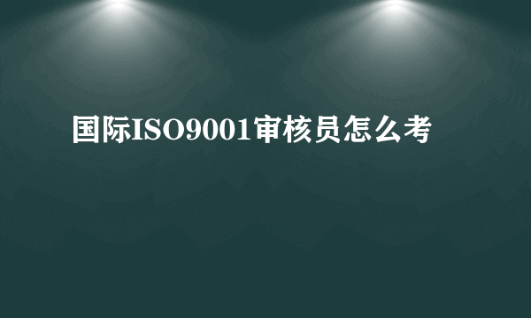 国际ISO9001审核员怎么考