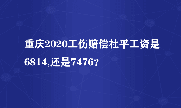 重庆2020工伤赔偿社平工资是6814,还是7476？