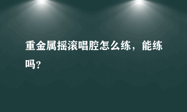 重金属摇滚唱腔怎么练，能练吗？
