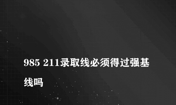 
985 211录取线必须得过强基线吗
