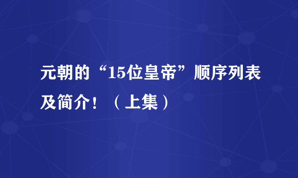 元朝的“15位皇帝”顺序列表及简介！（上集）