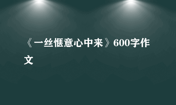 《一丝惬意心中来》600字作文