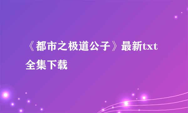 《都市之极道公子》最新txt全集下载